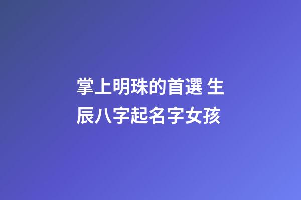 掌上明珠的首選 生辰八字起名字女孩